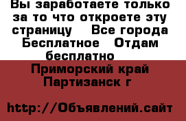 Вы заработаете только за то что откроете эту страницу. - Все города Бесплатное » Отдам бесплатно   . Приморский край,Партизанск г.